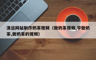 微山清远网站制作奶茶视频（做奶茶视频,学做奶茶,做奶茶的视频）