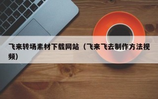 微山飞来转场素材下载网站（飞来飞去制作方法视频）