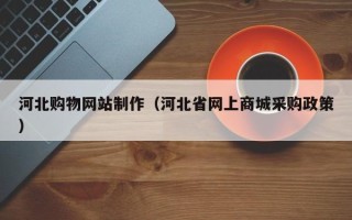 微山河北购物网站制作（河北省网上商城采购政策）