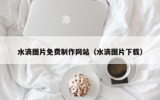 微山水滴图片免费制作网站（水滴图片下载）
