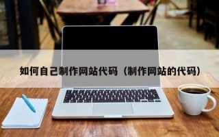 微山如何自己制作网站代码（制作网站的代码）
