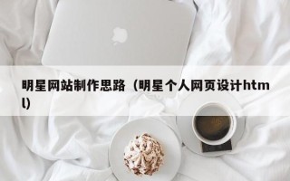 微山明星网站制作思路（明星个人网页设计html）