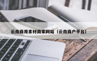 微山云南商用素材商家网站（云南商户平台）