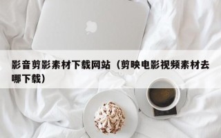 微山影音剪影素材下载网站（剪映电影视频素材去哪下载）